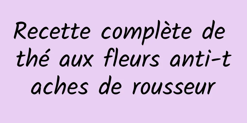 Recette complète de thé aux fleurs anti-taches de rousseur