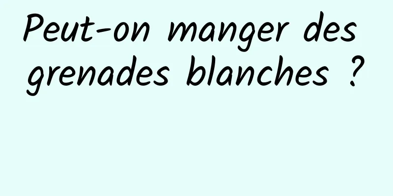 Peut-on manger des grenades blanches ? 