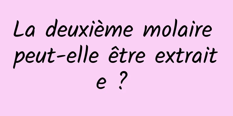 La deuxième molaire peut-elle être extraite ? 