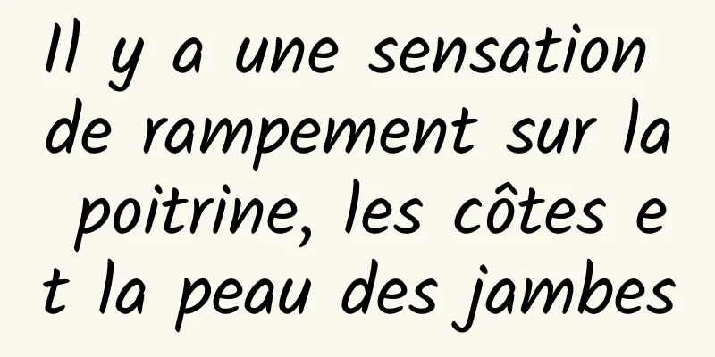 Il y a une sensation de rampement sur la poitrine, les côtes et la peau des jambes