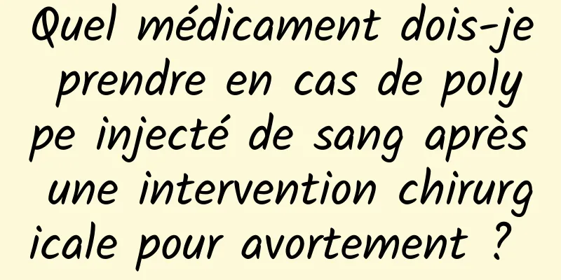 Quel médicament dois-je prendre en cas de polype injecté de sang après une intervention chirurgicale pour avortement ? 