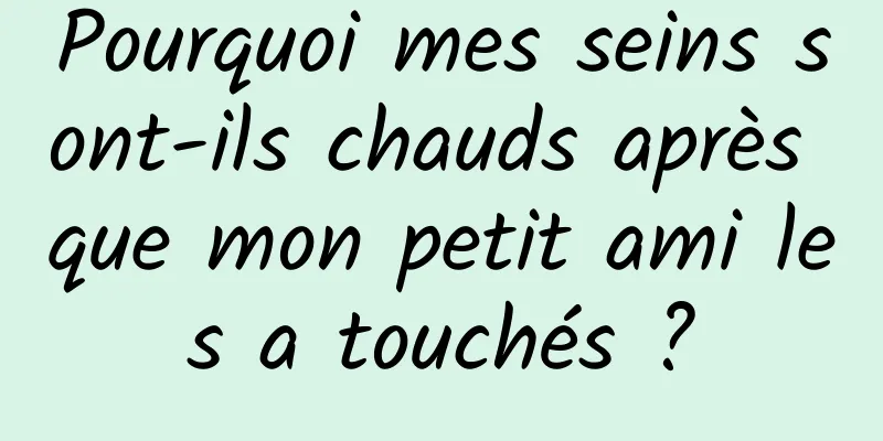 Pourquoi mes seins sont-ils chauds après que mon petit ami les a touchés ?