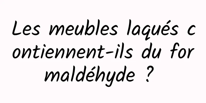 Les meubles laqués contiennent-ils du formaldéhyde ? 