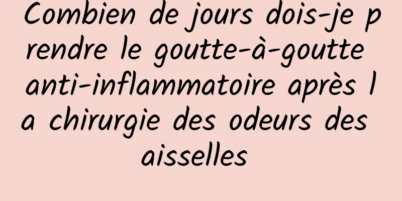 Combien de jours dois-je prendre le goutte-à-goutte anti-inflammatoire après la chirurgie des odeurs des aisselles 