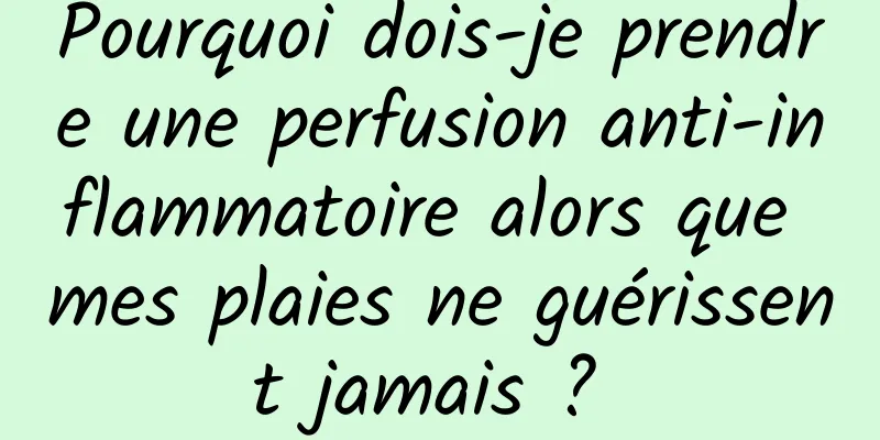 Pourquoi dois-je prendre une perfusion anti-inflammatoire alors que mes plaies ne guérissent jamais ? 