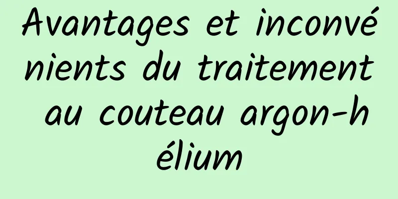 Avantages et inconvénients du traitement au couteau argon-hélium