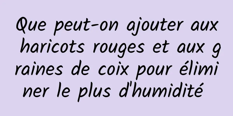 Que peut-on ajouter aux haricots rouges et aux graines de coix pour éliminer le plus d'humidité 