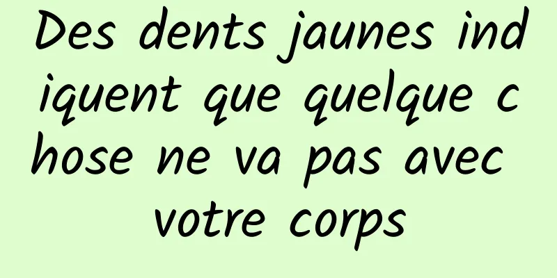 Des dents jaunes indiquent que quelque chose ne va pas avec votre corps
