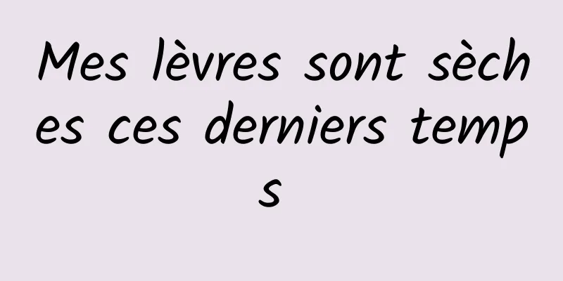 Mes lèvres sont sèches ces derniers temps 