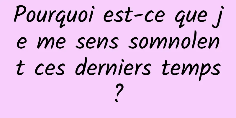 Pourquoi est-ce que je me sens somnolent ces derniers temps ? 