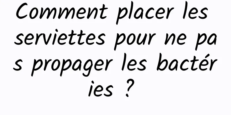 Comment placer les serviettes pour ne pas propager les bactéries ? 
