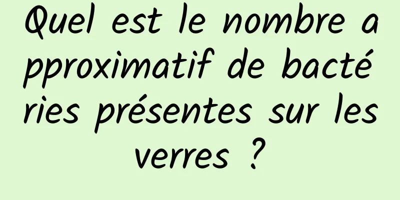 Quel est le nombre approximatif de bactéries présentes sur les verres ? 