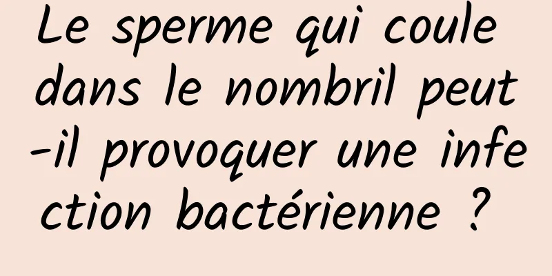 Le sperme qui coule dans le nombril peut-il provoquer une infection bactérienne ? 
