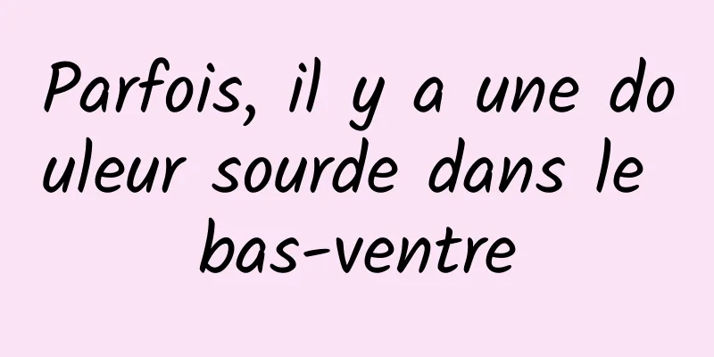 Parfois, il y a une douleur sourde dans le bas-ventre