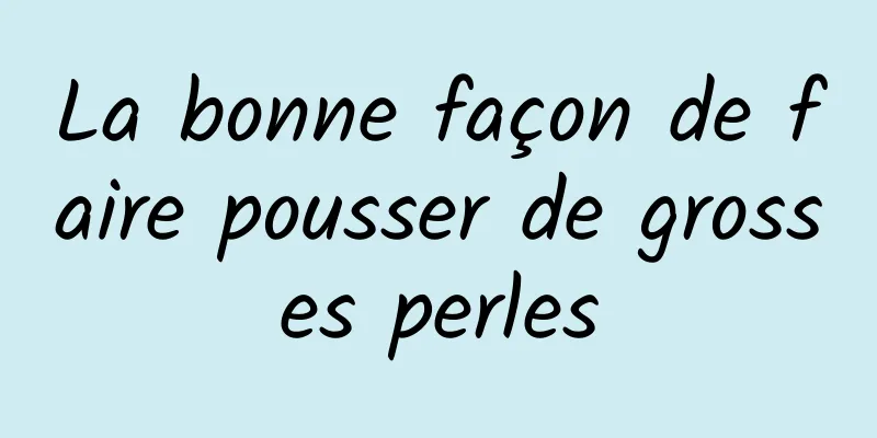 La bonne façon de faire pousser de grosses perles