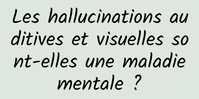 Les hallucinations auditives et visuelles sont-elles une maladie mentale ? 