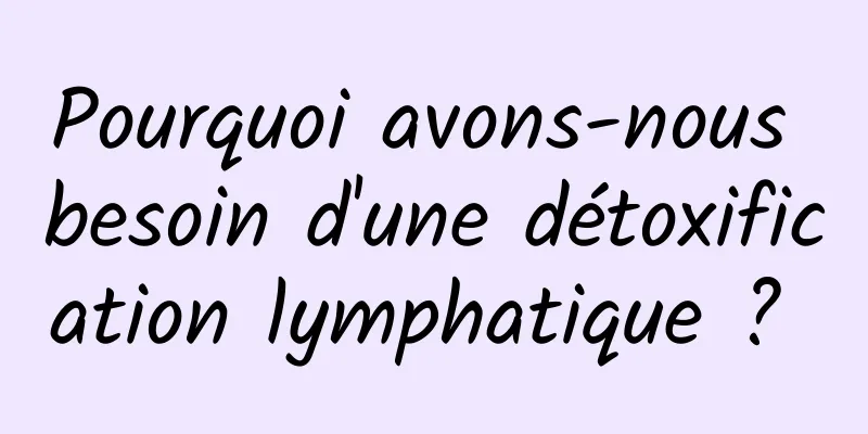 Pourquoi avons-nous besoin d'une détoxification lymphatique ? 