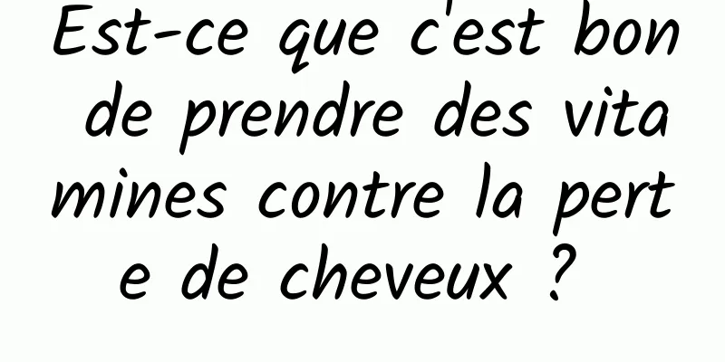 Est-ce que c'est bon de prendre des vitamines contre la perte de cheveux ? 