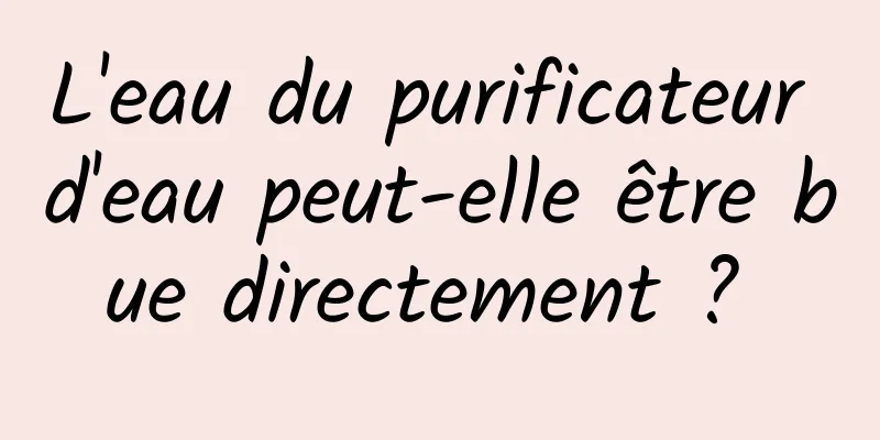 L'eau du purificateur d'eau peut-elle être bue directement ? 