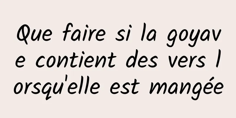 Que faire si la goyave contient des vers lorsqu'elle est mangée