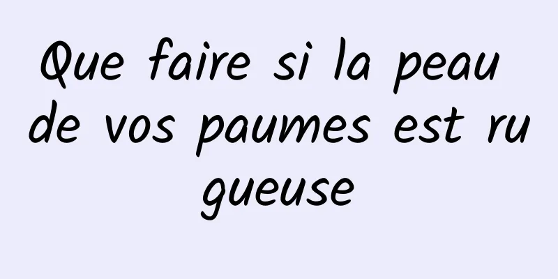 Que faire si la peau de vos paumes est rugueuse