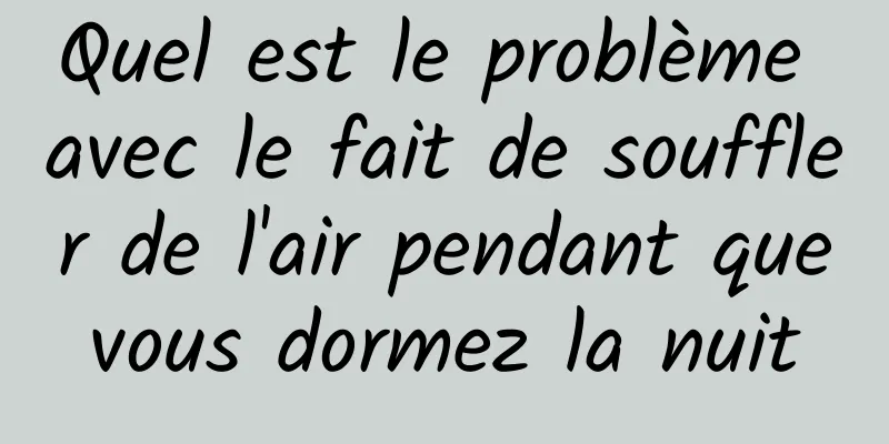Quel est le problème avec le fait de souffler de l'air pendant que vous dormez la nuit 