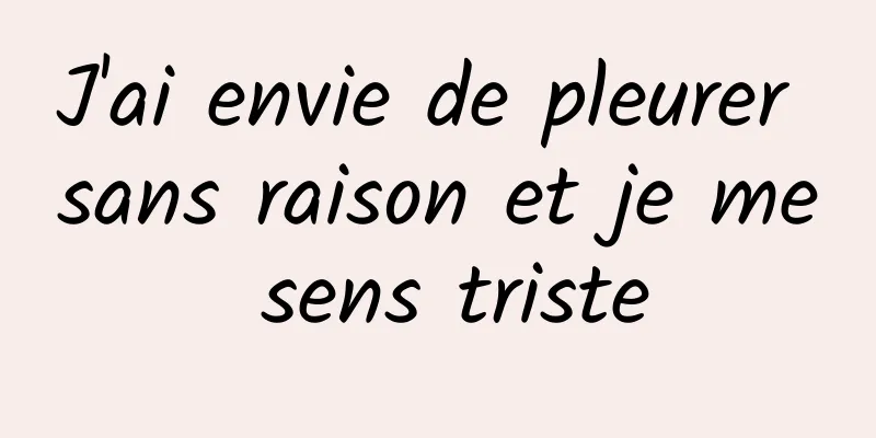 J'ai envie de pleurer sans raison et je me sens triste