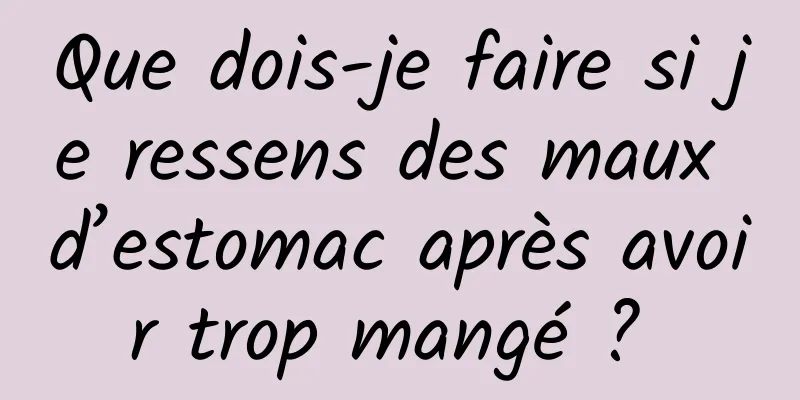 Que dois-je faire si je ressens des maux d’estomac après avoir trop mangé ? 