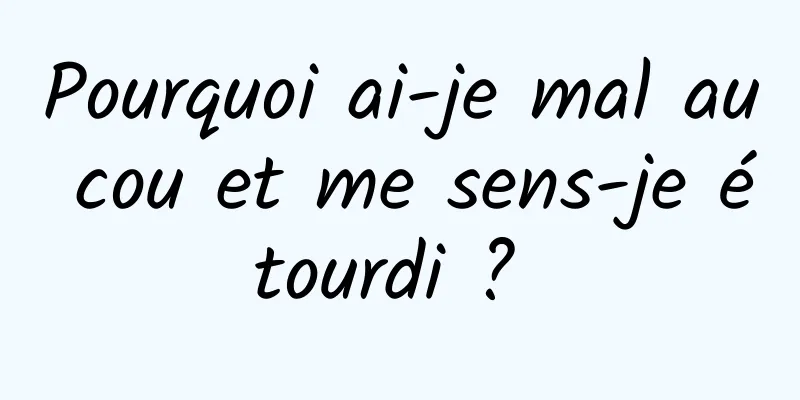 Pourquoi ai-je mal au cou et me sens-je étourdi ? 