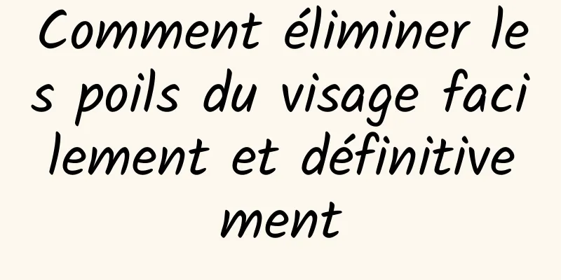 Comment éliminer les poils du visage facilement et définitivement