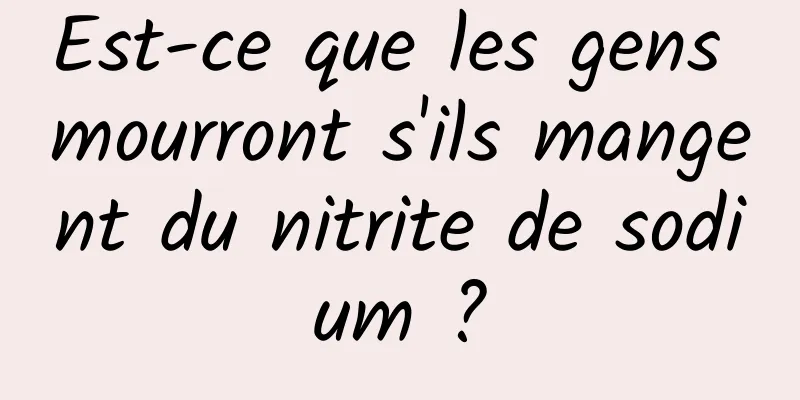 Est-ce que les gens mourront s'ils mangent du nitrite de sodium ?