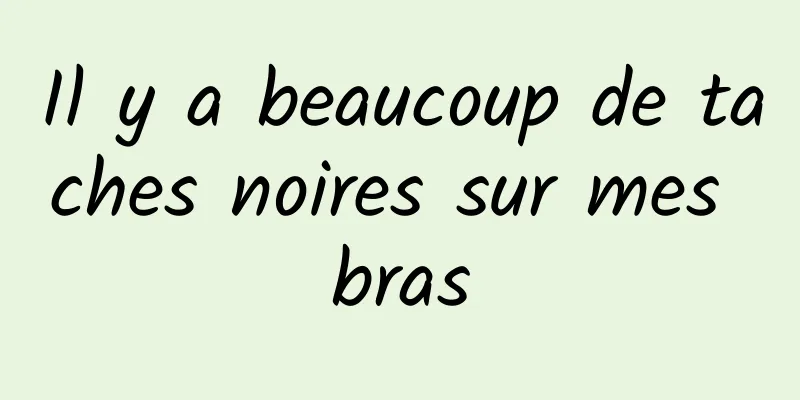 Il y a beaucoup de taches noires sur mes bras
