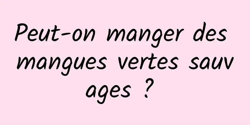 Peut-on manger des mangues vertes sauvages ? 