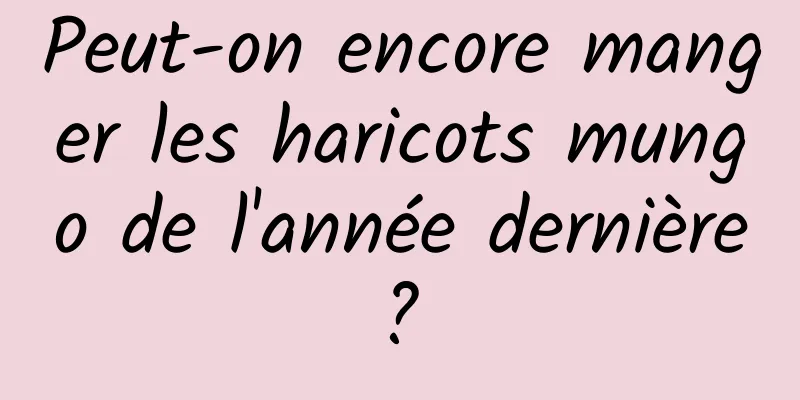 Peut-on encore manger les haricots mungo de l'année dernière ? 