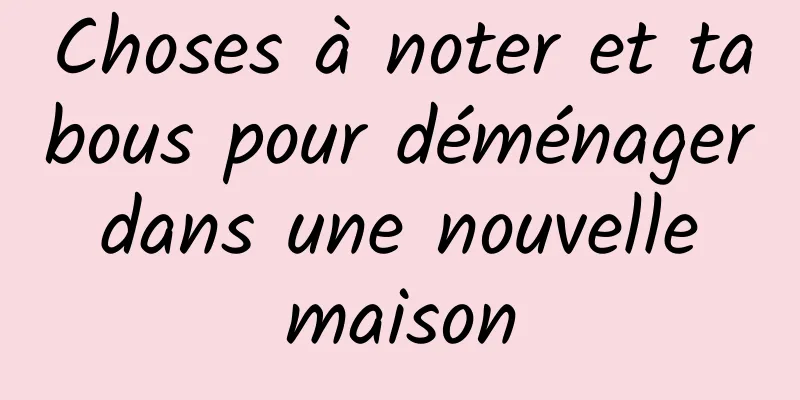 Choses à noter et tabous pour déménager dans une nouvelle maison