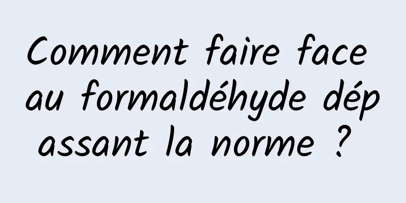 Comment faire face au formaldéhyde dépassant la norme ? 