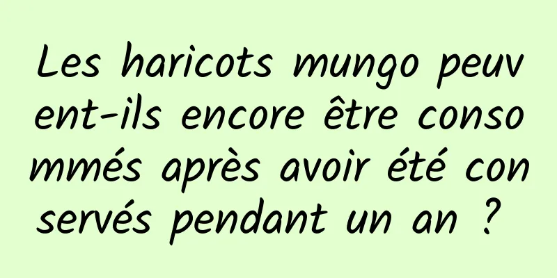 Les haricots mungo peuvent-ils encore être consommés après avoir été conservés pendant un an ? 