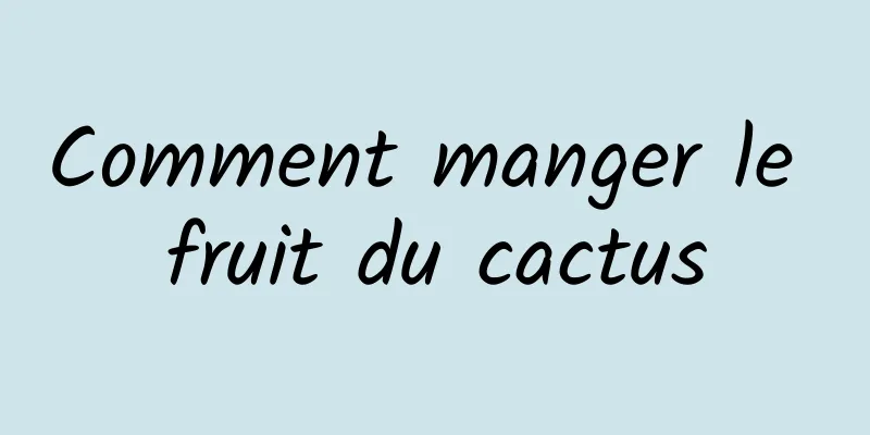 Comment manger le fruit du cactus