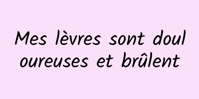 Mes lèvres sont douloureuses et brûlent