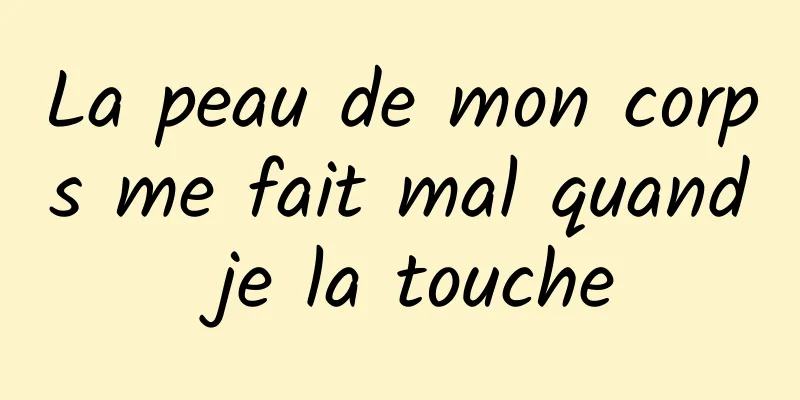 La peau de mon corps me fait mal quand je la touche