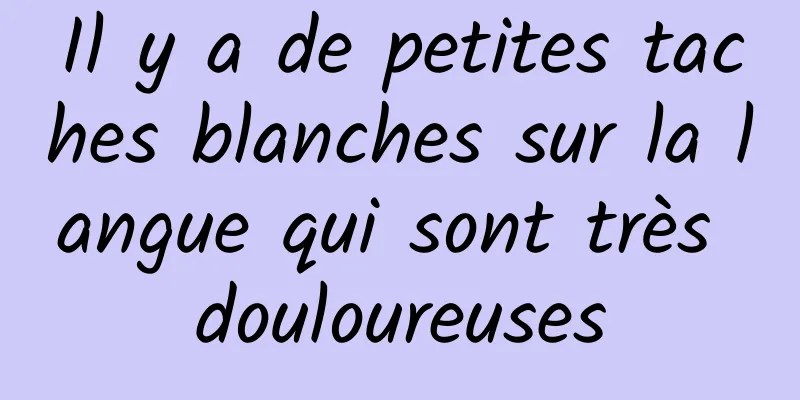 Il y a de petites taches blanches sur la langue qui sont très douloureuses