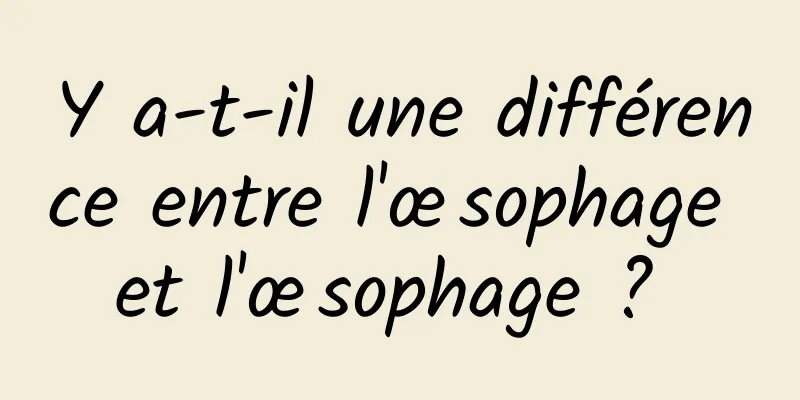 Y a-t-il une différence entre l'œsophage et l'œsophage ? 