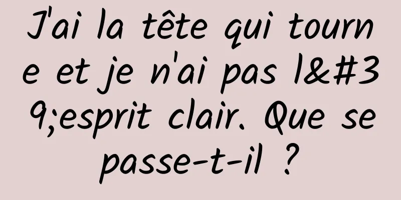 J'ai la tête qui tourne et je n'ai pas l'esprit clair. Que se passe-t-il ? 