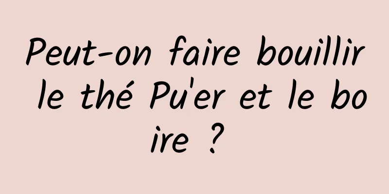 Peut-on faire bouillir le thé Pu'er et le boire ? 