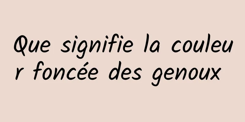 Que signifie la couleur foncée des genoux 
