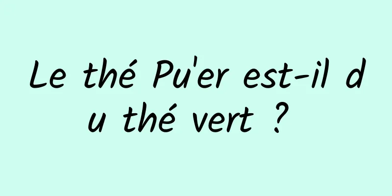 Le thé Pu'er est-il du thé vert ? 