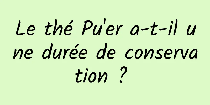 Le thé Pu'er a-t-il une durée de conservation ? 