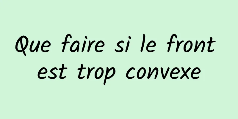 Que faire si le front est trop convexe