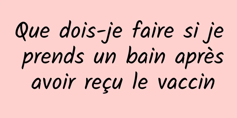 Que dois-je faire si je prends un bain après avoir reçu le vaccin
