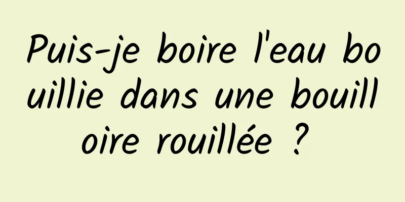 Puis-je boire l'eau bouillie dans une bouilloire rouillée ? 